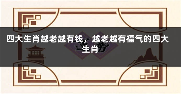 四大生肖越老越有钱，越老越有福气的四大生肖