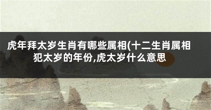 虎年拜太岁生肖有哪些属相(十二生肖属相犯太岁的年份,虎太岁什么意思