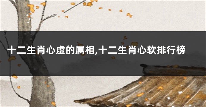 十二生肖心虚的属相,十二生肖心软排行榜
