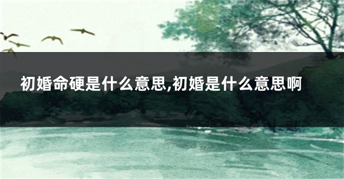 初婚命硬是什么意思,初婚是什么意思啊
