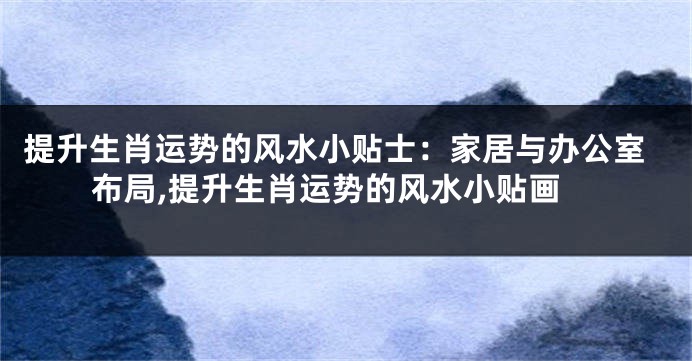 提升生肖运势的风水小贴士：家居与办公室布局,提升生肖运势的风水小贴画