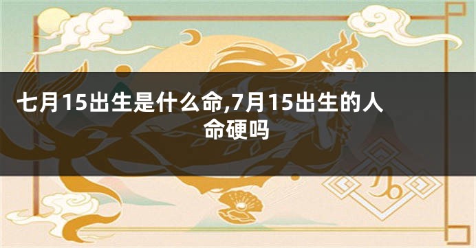 七月15出生是什么命,7月15出生的人命硬吗