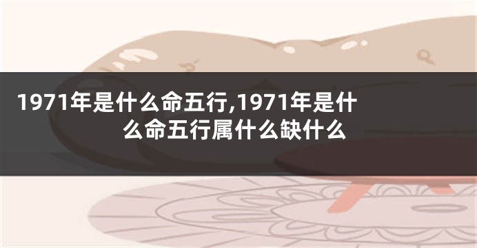 1971年是什么命五行,1971年是什么命五行属什么缺什么