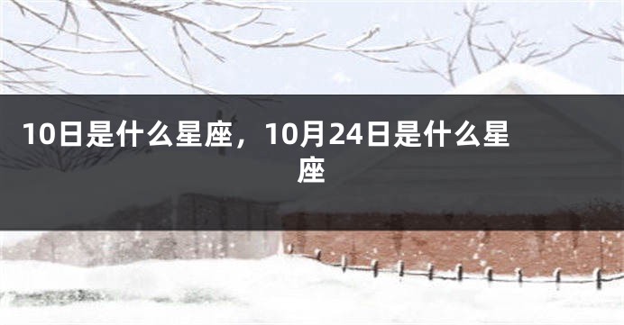 10日是什么星座，10月24日是什么星座