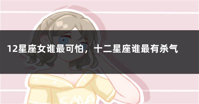 12星座女谁最可怕，十二星座谁最有杀气