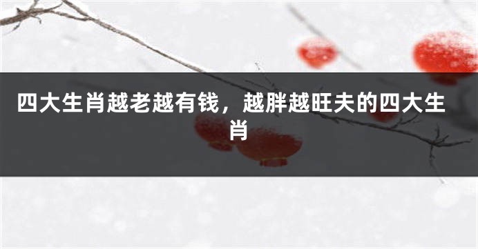 四大生肖越老越有钱，越胖越旺夫的四大生肖