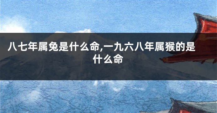 八七年属兔是什么命,一九六八年属猴的是什么命