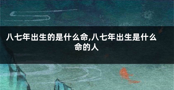 八七年出生的是什么命,八七年出生是什么命的人