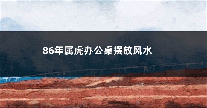 86年属虎办公桌摆放风水