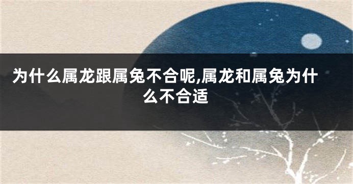 为什么属龙跟属兔不合呢,属龙和属兔为什么不合适