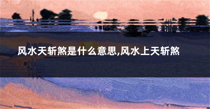 风水天斩煞是什么意思,风水上天斩煞