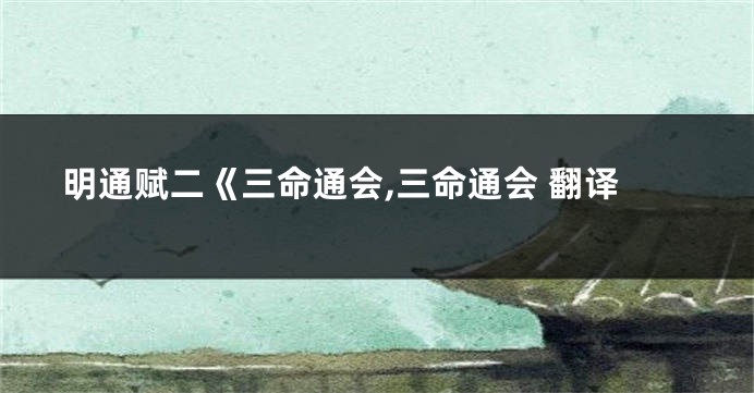 明通赋二《三命通会,三命通会 翻译