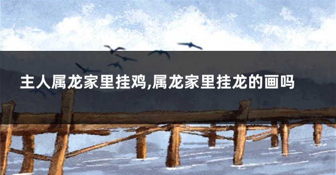主人属龙家里挂鸡,属龙家里挂龙的画吗