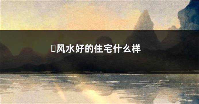 ​风水好的住宅什么样