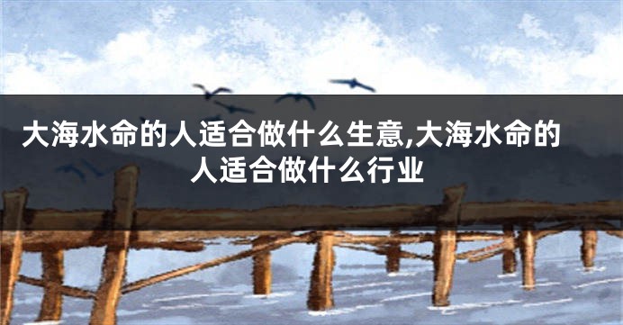 大海水命的人适合做什么生意,大海水命的人适合做什么行业