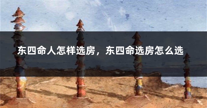 东四命人怎样选房，东四命选房怎么选