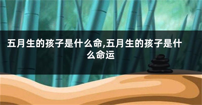 五月生的孩子是什么命,五月生的孩子是什么命运