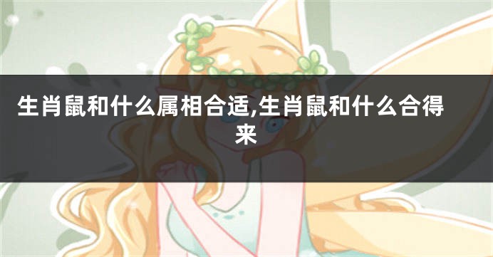 生肖鼠和什么属相合适,生肖鼠和什么合得来