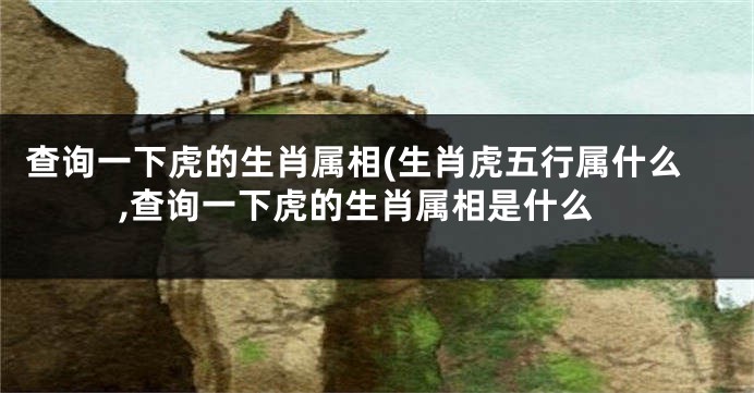 查询一下虎的生肖属相(生肖虎五行属什么,查询一下虎的生肖属相是什么