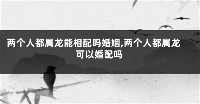 两个人都属龙能相配吗婚姻,两个人都属龙可以婚配吗