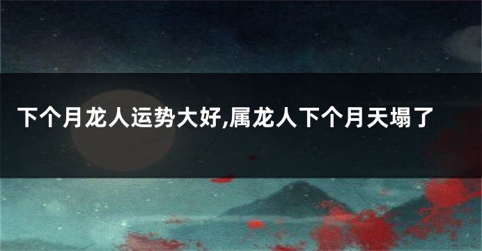 下个月龙人运势大好,属龙人下个月天塌了