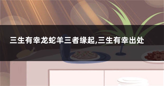 三生有幸龙蛇羊三者缘起,三生有幸出处