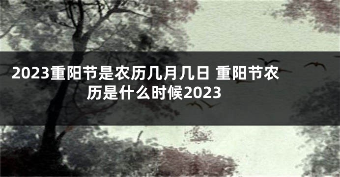 2023重阳节是农历几月几日 重阳节农历是什么时候2023