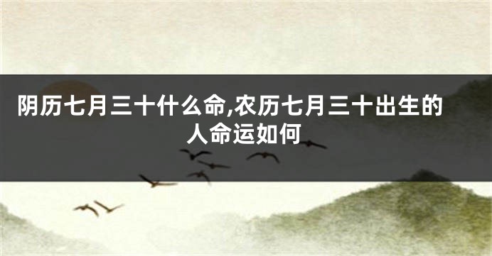 阴历七月三十什么命,农历七月三十出生的人命运如何
