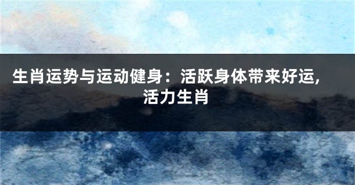 生肖运势与运动健身：活跃身体带来好运,活力生肖