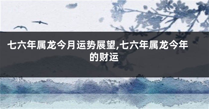 七六年属龙今月运势展望,七六年属龙今年的财运