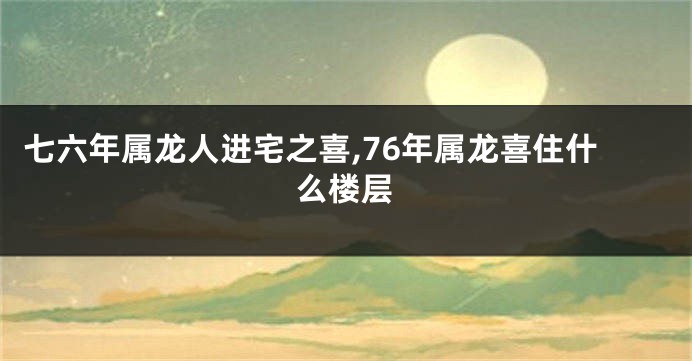 七六年属龙人进宅之喜,76年属龙喜住什么楼层
