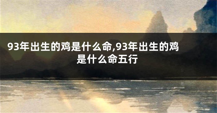 93年出生的鸡是什么命,93年出生的鸡是什么命五行