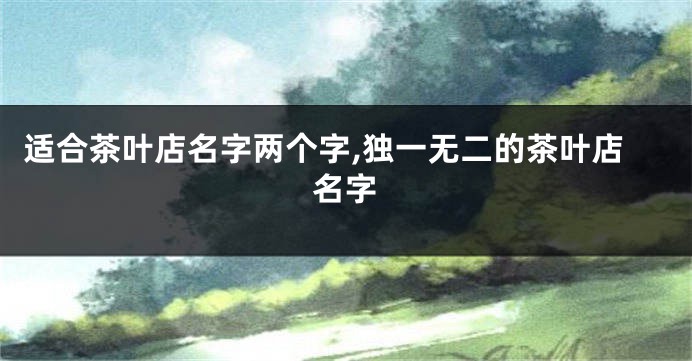 适合茶叶店名字两个字,独一无二的茶叶店名字