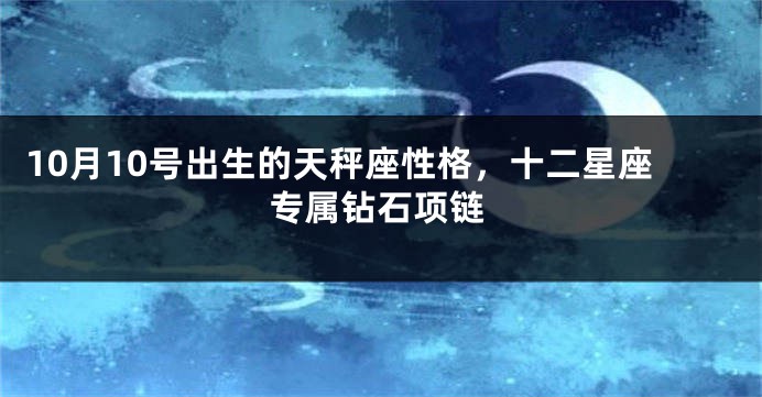 10月10号出生的天秤座性格，十二星座专属钻石项链