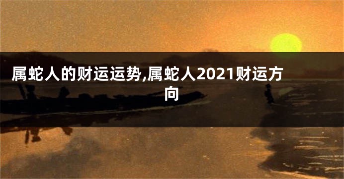 属蛇人的财运运势,属蛇人2021财运方向