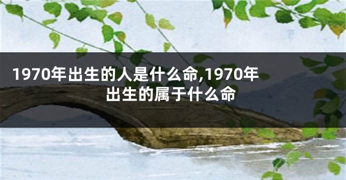 1970年出生的人是什么命,1970年出生的属于什么命
