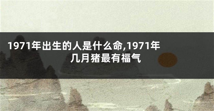 1971年出生的人是什么命,1971年几月猪最有福气