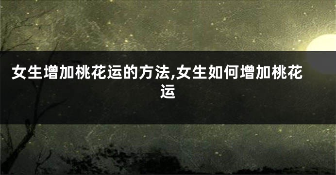 女生增加桃花运的方法,女生如何增加桃花运