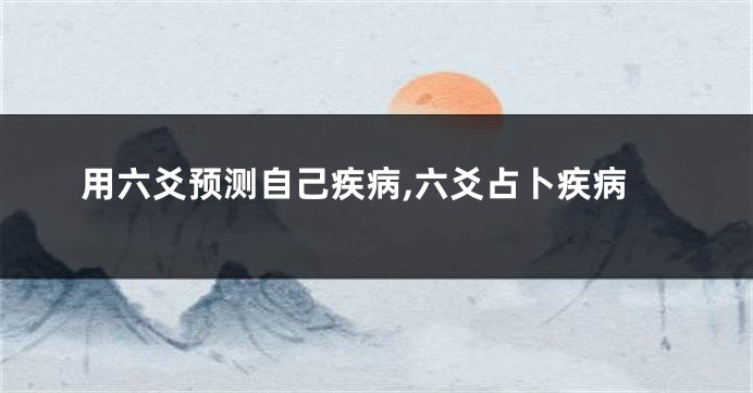 用六爻预测自己疾病,六爻占卜疾病