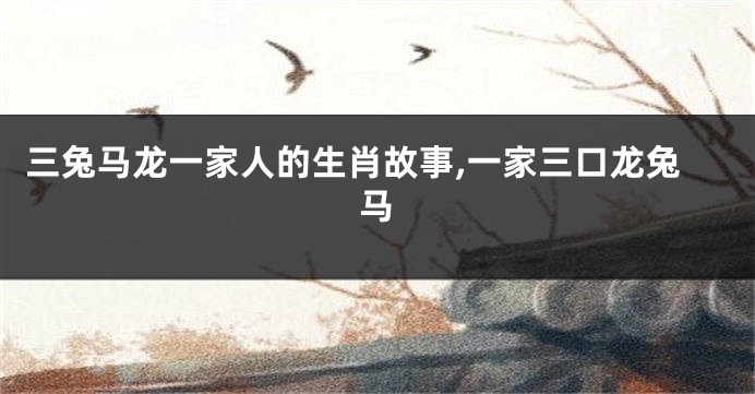 三兔马龙一家人的生肖故事,一家三口龙兔马