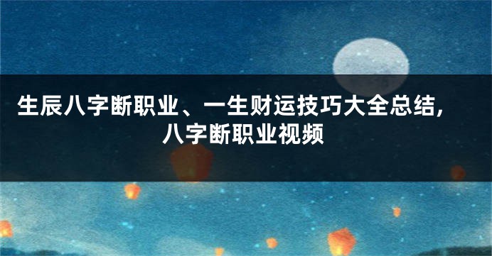 生辰八字断职业、一生财运技巧大全总结,八字断职业视频