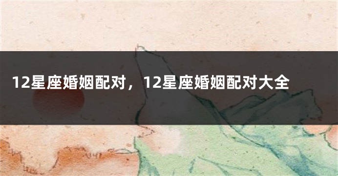 12星座婚姻配对，12星座婚姻配对大全