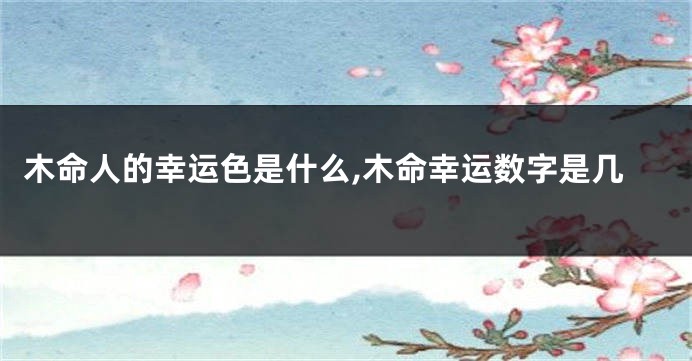 木命人的幸运色是什么,木命幸运数字是几