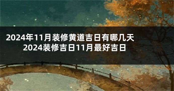 2024年11月装修黄道吉日有哪几天 2024装修吉日11月最好吉日