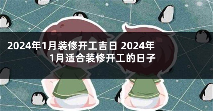 2024年1月装修开工吉日 2024年1月适合装修开工的日子