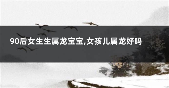 90后女生生属龙宝宝,女孩儿属龙好吗