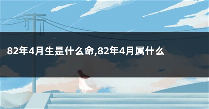 82年4月生是什么命,82年4月属什么