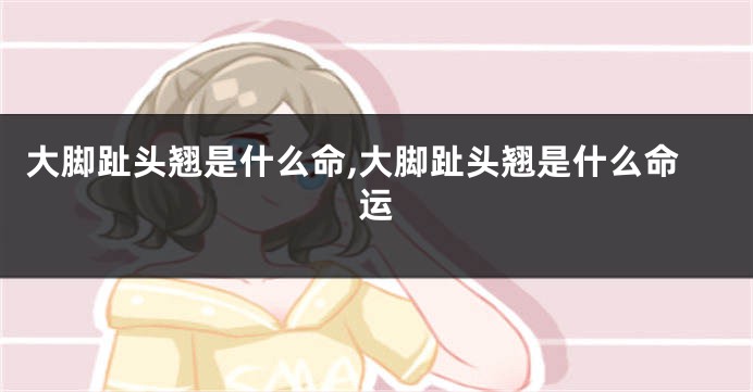大脚趾头翘是什么命,大脚趾头翘是什么命运