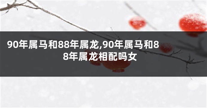 90年属马和88年属龙,90年属马和88年属龙相配吗女