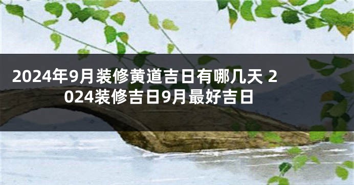 2024年9月装修黄道吉日有哪几天 2024装修吉日9月最好吉日